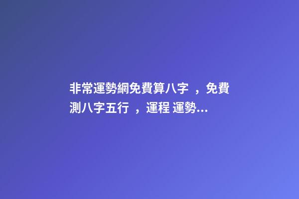 非常運勢網免費算八字，免費測八字五行，運程 運勢測算2021年免費，測測你2021年你將走什么運-第1張-觀點-玄機派